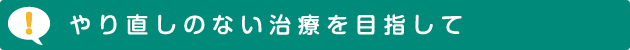 やり直しのない治療を目指して