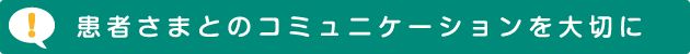 患者さまとのコミュニケーションを大切に