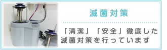 滅菌対策 「清潔」「安全」徹底した滅菌対策を行っています